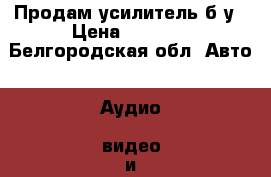 Продам усилитель б/у › Цена ­ 2 300 - Белгородская обл. Авто » Аудио, видео и автонавигация   